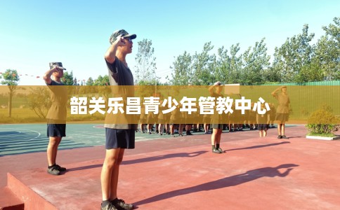 韶关乐昌青少年管教中心