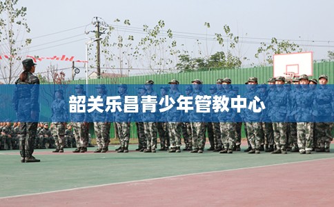 韶关乐昌青少年管教中心
