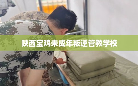 陕西宝鸡未成年叛逆管教学校