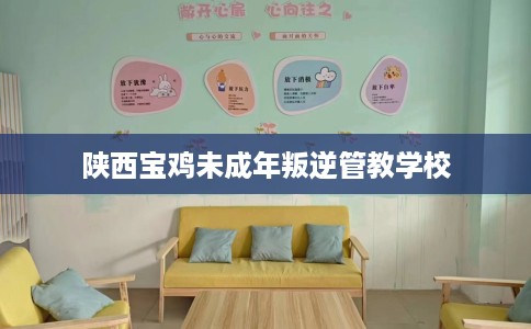 陕西宝鸡未成年叛逆管教学校