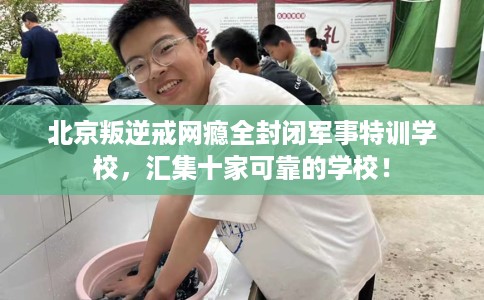 北京叛逆戒网瘾全封闭军事特训学校，汇集十家可靠的学校！