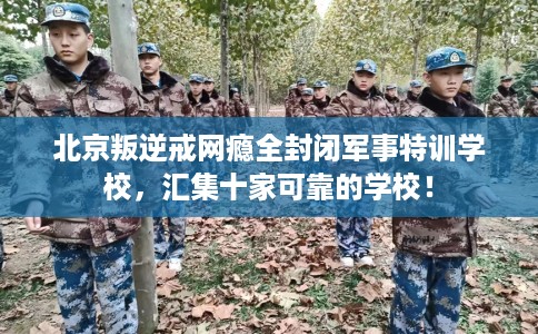 北京叛逆戒网瘾全封闭军事特训学校，汇集十家可靠的学校！