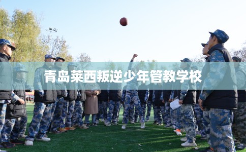 青岛莱西叛逆少年管教学校