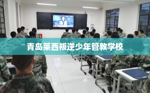 青岛莱西叛逆少年管教学校