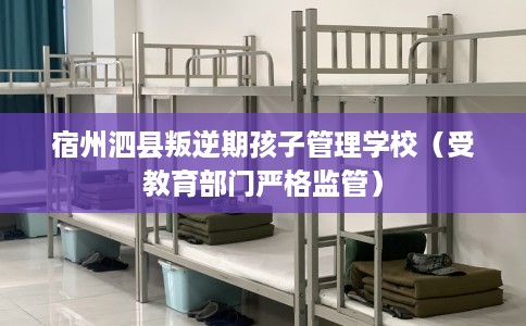 宿州泗县叛逆期孩子管理学校（受教育部门严格监管）