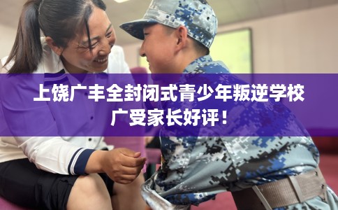 上饶广丰全封闭式青少年叛逆学校广受家长好评！