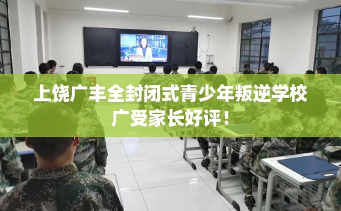 上饶广丰全封闭式青少年叛逆学校广受家长好评！