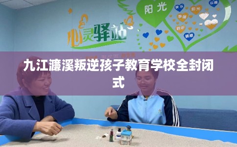 九江濂溪叛逆孩子教育学校全封闭式