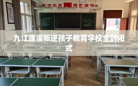 九江濂溪叛逆孩子教育学校全封闭式