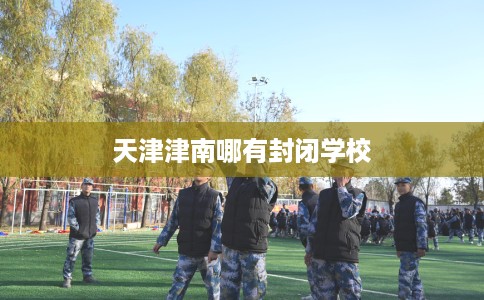 天津津南哪有封闭学校