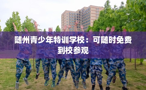 随州青少年特训学校：可随时免费到校参观