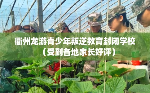 衢州龙游青少年叛逆教育封闭学校（受到各地家长好评）