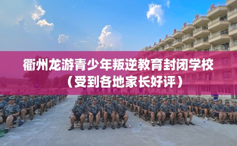 衢州龙游青少年叛逆教育封闭学校（受到各地家长好评）