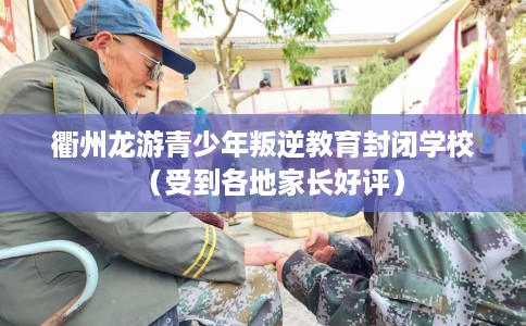 衢州龙游青少年叛逆教育封闭学校（受到各地家长好评）