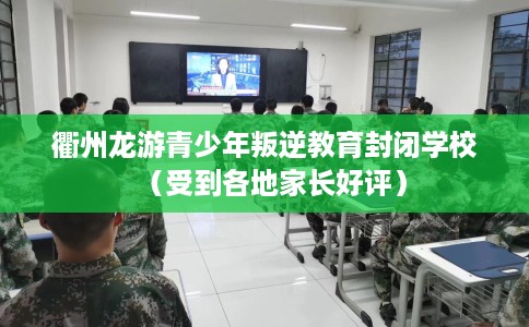 衢州龙游青少年叛逆教育封闭学校（受到各地家长好评）