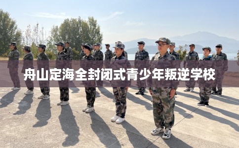 舟山定海全封闭式青少年叛逆学校