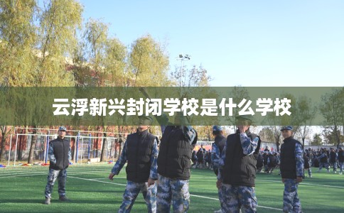 云浮新兴封闭学校是什么学校