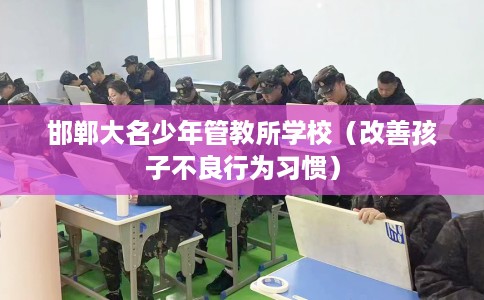 邯郸大名少年管教所学校（改善孩子不良行为习惯）