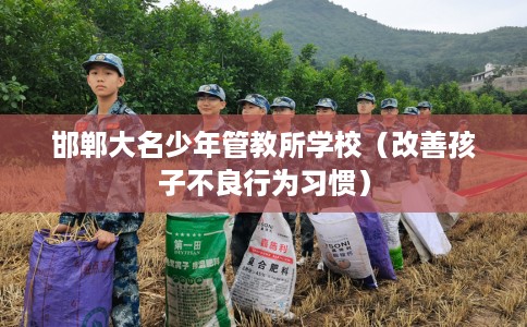 邯郸大名少年管教所学校（改善孩子不良行为习惯）