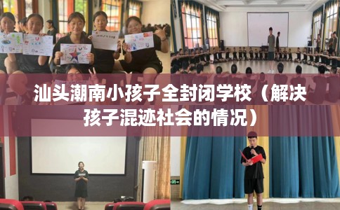 汕头潮南小孩子全封闭学校（解决孩子混迹社会的情况）