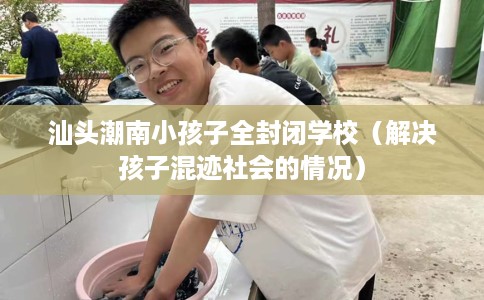 汕头潮南小孩子全封闭学校（解决孩子混迹社会的情况）