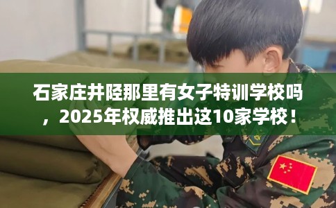石家庄井陉那里有女子特训学校吗，2025年权威推出这10家学校！