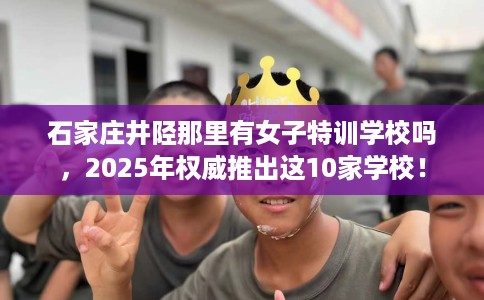 石家庄井陉那里有女子特训学校吗，2025年权威推出这10家学校！