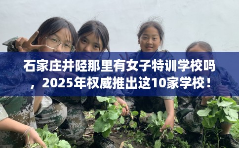 石家庄井陉那里有女子特训学校吗，2025年权威推出这10家学校！