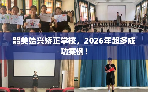 韶关始兴矫正学校，2026年超多成功案例！