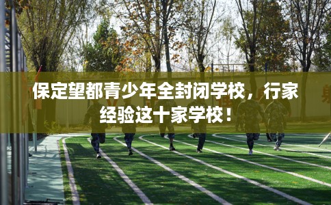 保定望都青少年全封闭学校，行家经验这十家学校！