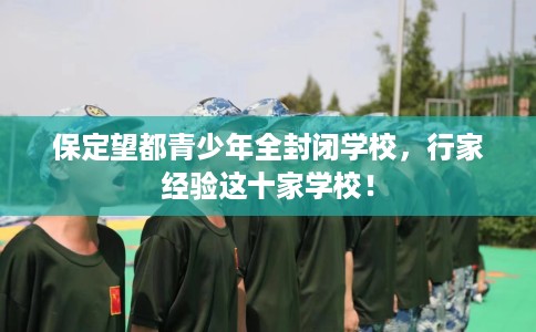 保定望都青少年全封闭学校，行家经验这十家学校！