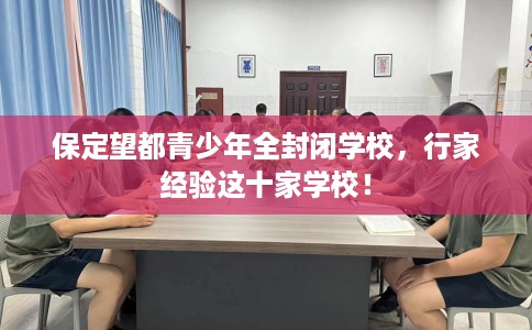 保定望都青少年全封闭学校，行家经验这十家学校！