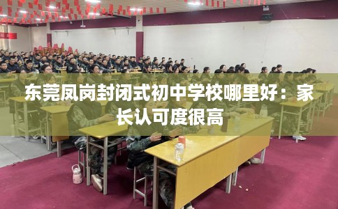 东莞凤岗封闭式初中学校哪里好：家长认可度很高