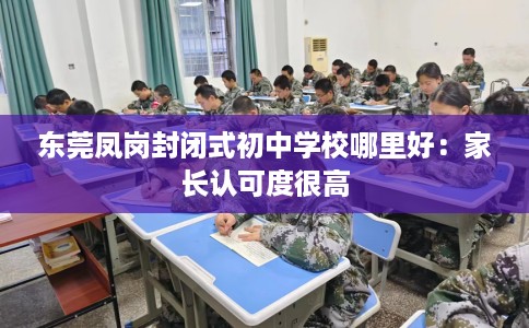 东莞凤岗封闭式初中学校哪里好：家长认可度很高