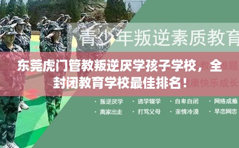 东莞虎门管教叛逆厌学孩子学校，全封闭教育学校最佳排名！