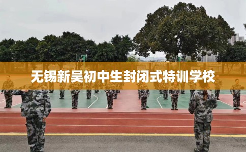 无锡新吴初中生封闭式特训学校