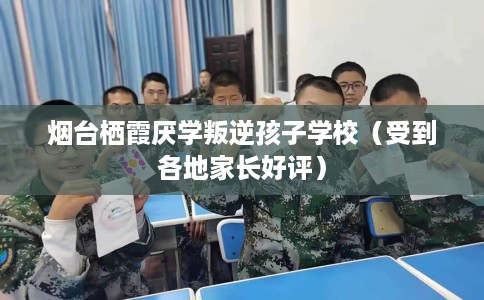 烟台栖霞厌学叛逆孩子学校（受到各地家长好评）