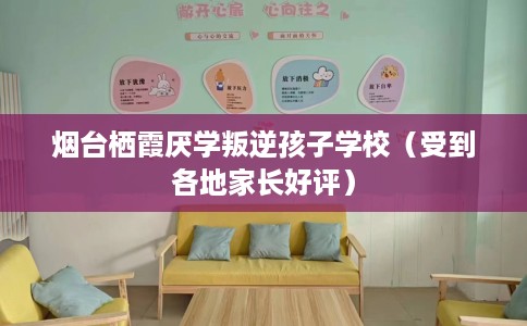 烟台栖霞厌学叛逆孩子学校（受到各地家长好评）