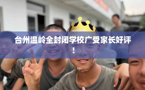 台州温岭全封闭学校广受家长好评！