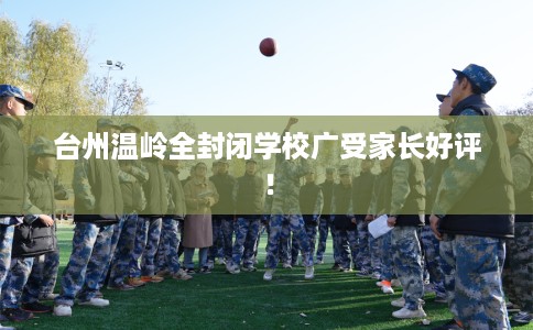 台州温岭全封闭学校广受家长好评！