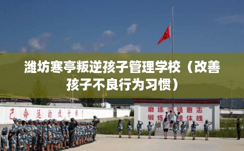 潍坊寒亭叛逆孩子管理学校（改善孩子不良行为习惯）