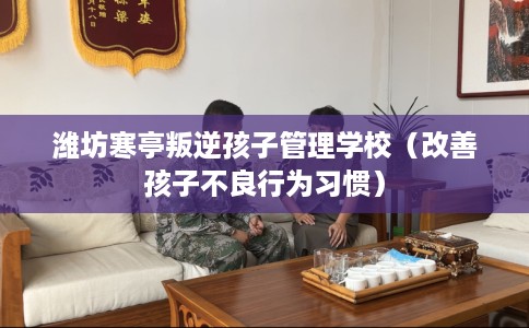 潍坊寒亭叛逆孩子管理学校（改善孩子不良行为习惯）