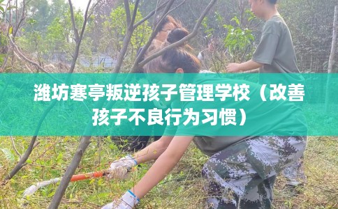 潍坊寒亭叛逆孩子管理学校（改善孩子不良行为习惯）