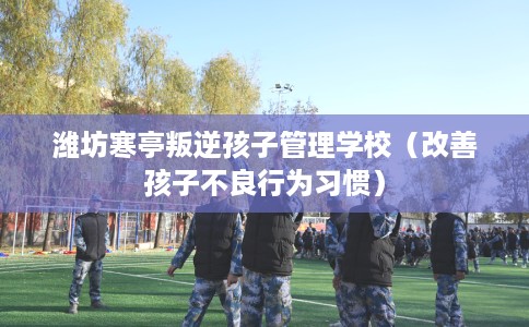潍坊寒亭叛逆孩子管理学校（改善孩子不良行为习惯）