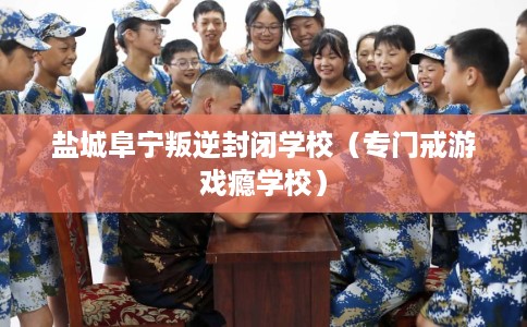 盐城阜宁叛逆封闭学校（专门戒游戏瘾学校）