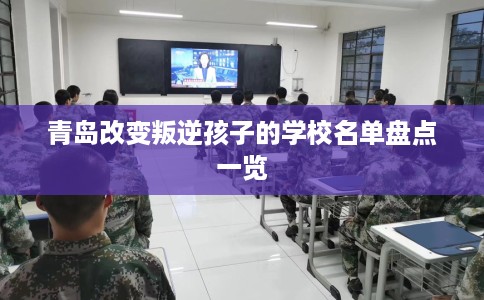 青岛改变叛逆孩子的学校名单盘点一览