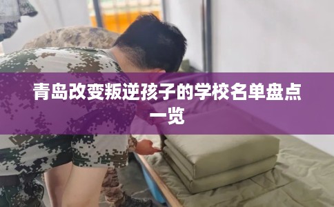 青岛改变叛逆孩子的学校名单盘点一览