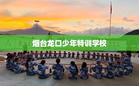 烟台龙口少年特训学校