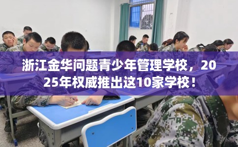 浙江金华问题青少年管理学校，2025年权威推出这10家学校！