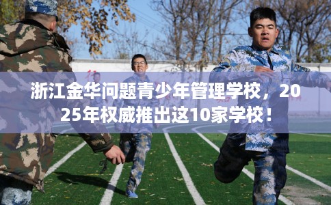 浙江金华问题青少年管理学校，2025年权威推出这10家学校！